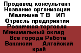 Продавец-консультант › Название организации ­ Малинина Т.В., ИП › Отрасль предприятия ­ Розничная торговля › Минимальный оклад ­ 1 - Все города Работа » Вакансии   . Алтайский край